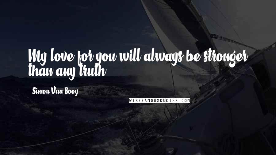 Simon Van Booy Quotes: My love for you will always be stronger than any truth.