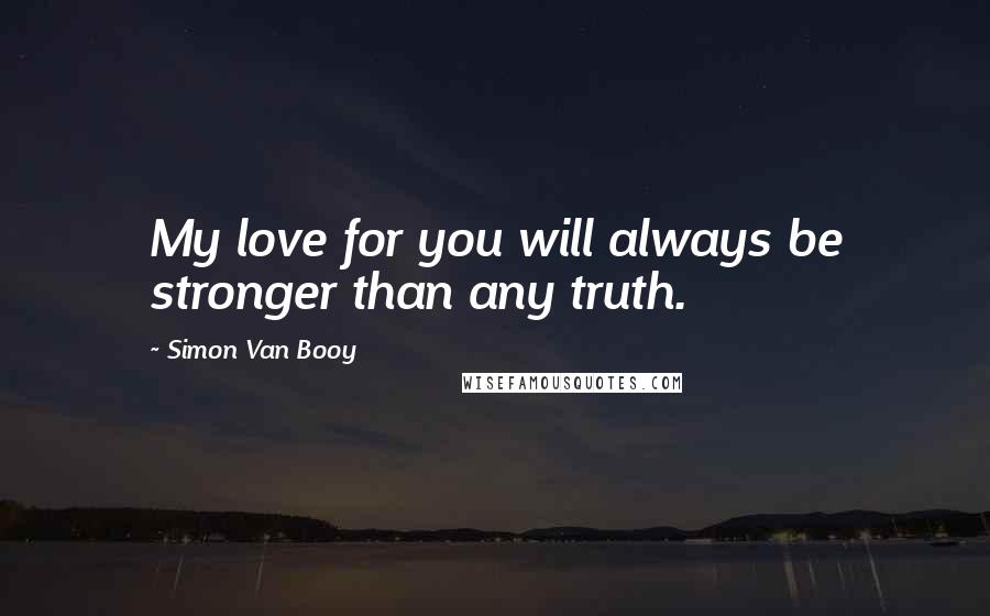 Simon Van Booy Quotes: My love for you will always be stronger than any truth.