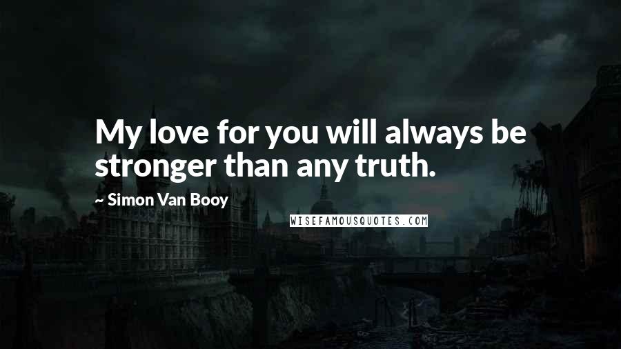 Simon Van Booy Quotes: My love for you will always be stronger than any truth.