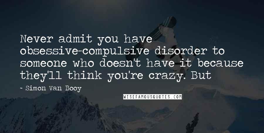 Simon Van Booy Quotes: Never admit you have obsessive-compulsive disorder to someone who doesn't have it because they'll think you're crazy. But
