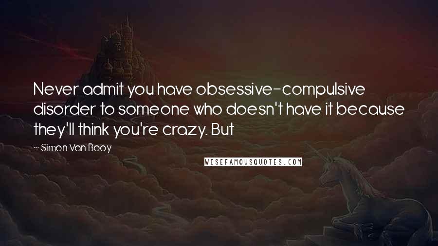 Simon Van Booy Quotes: Never admit you have obsessive-compulsive disorder to someone who doesn't have it because they'll think you're crazy. But