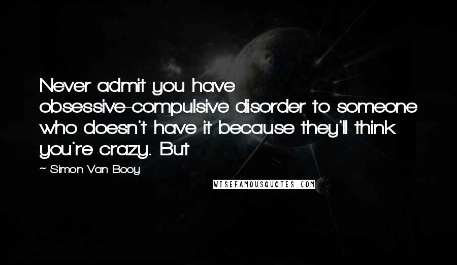 Simon Van Booy Quotes: Never admit you have obsessive-compulsive disorder to someone who doesn't have it because they'll think you're crazy. But