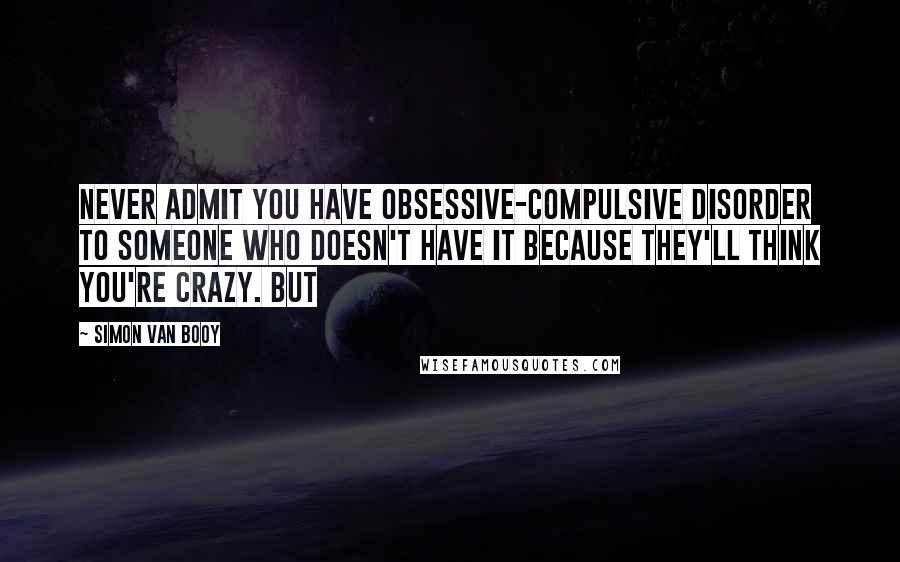 Simon Van Booy Quotes: Never admit you have obsessive-compulsive disorder to someone who doesn't have it because they'll think you're crazy. But