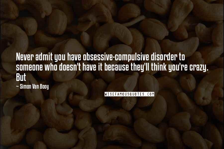 Simon Van Booy Quotes: Never admit you have obsessive-compulsive disorder to someone who doesn't have it because they'll think you're crazy. But