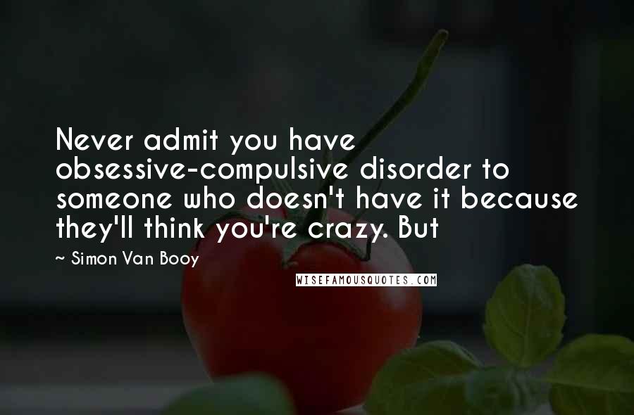 Simon Van Booy Quotes: Never admit you have obsessive-compulsive disorder to someone who doesn't have it because they'll think you're crazy. But