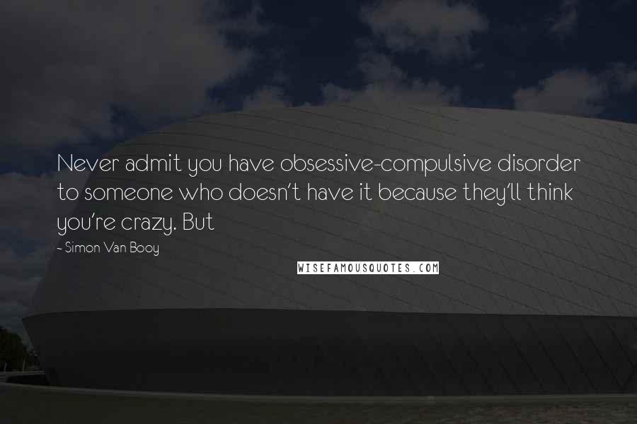 Simon Van Booy Quotes: Never admit you have obsessive-compulsive disorder to someone who doesn't have it because they'll think you're crazy. But