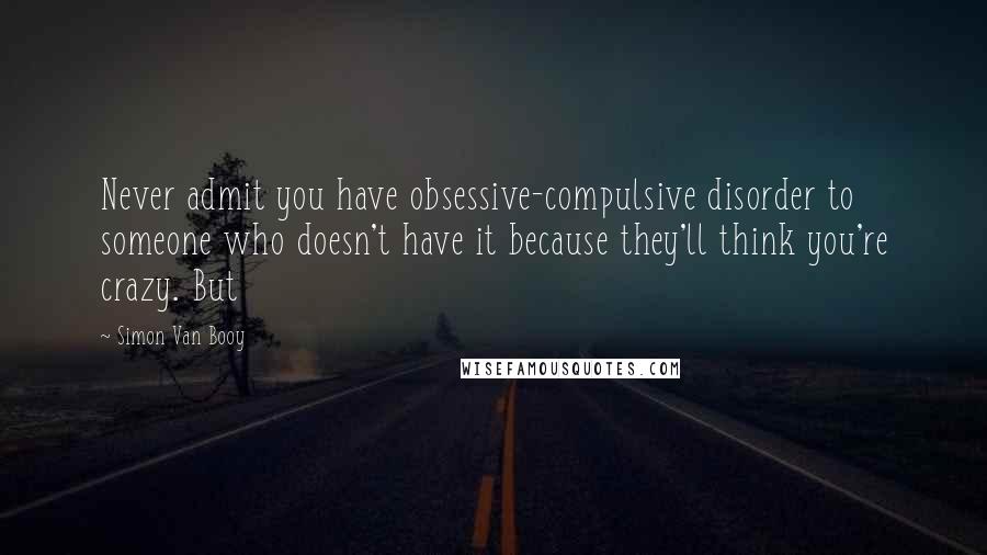 Simon Van Booy Quotes: Never admit you have obsessive-compulsive disorder to someone who doesn't have it because they'll think you're crazy. But