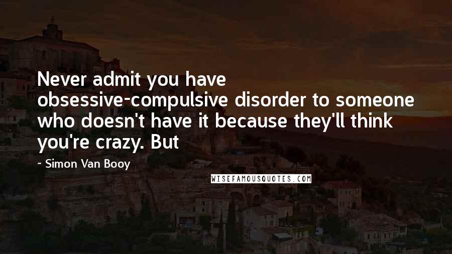 Simon Van Booy Quotes: Never admit you have obsessive-compulsive disorder to someone who doesn't have it because they'll think you're crazy. But