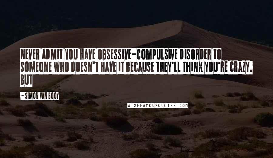 Simon Van Booy Quotes: Never admit you have obsessive-compulsive disorder to someone who doesn't have it because they'll think you're crazy. But