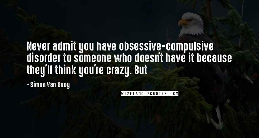 Simon Van Booy Quotes: Never admit you have obsessive-compulsive disorder to someone who doesn't have it because they'll think you're crazy. But