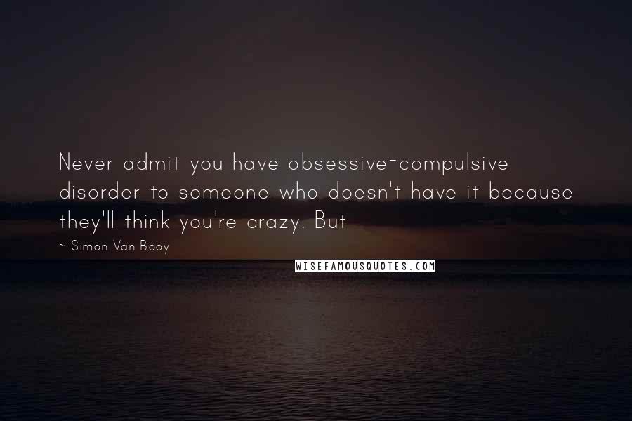 Simon Van Booy Quotes: Never admit you have obsessive-compulsive disorder to someone who doesn't have it because they'll think you're crazy. But