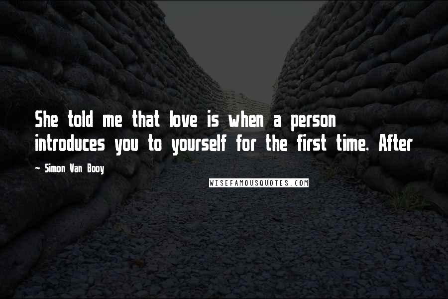 Simon Van Booy Quotes: She told me that love is when a person introduces you to yourself for the first time. After