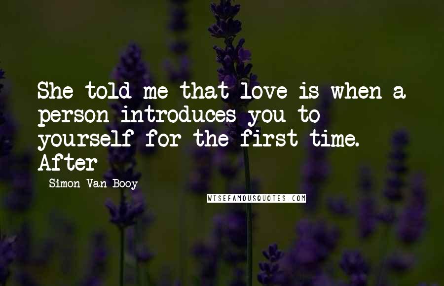 Simon Van Booy Quotes: She told me that love is when a person introduces you to yourself for the first time. After