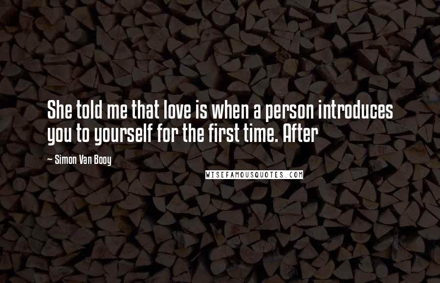 Simon Van Booy Quotes: She told me that love is when a person introduces you to yourself for the first time. After