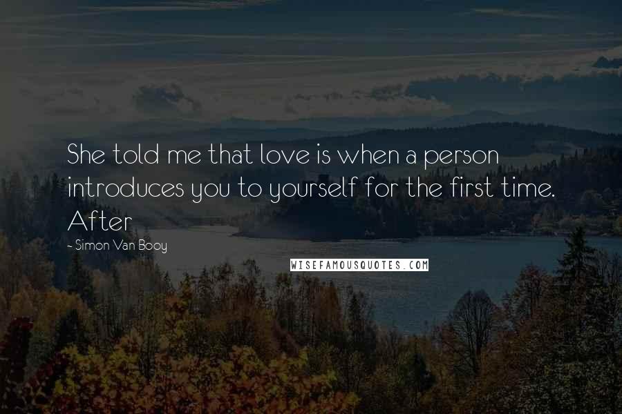 Simon Van Booy Quotes: She told me that love is when a person introduces you to yourself for the first time. After