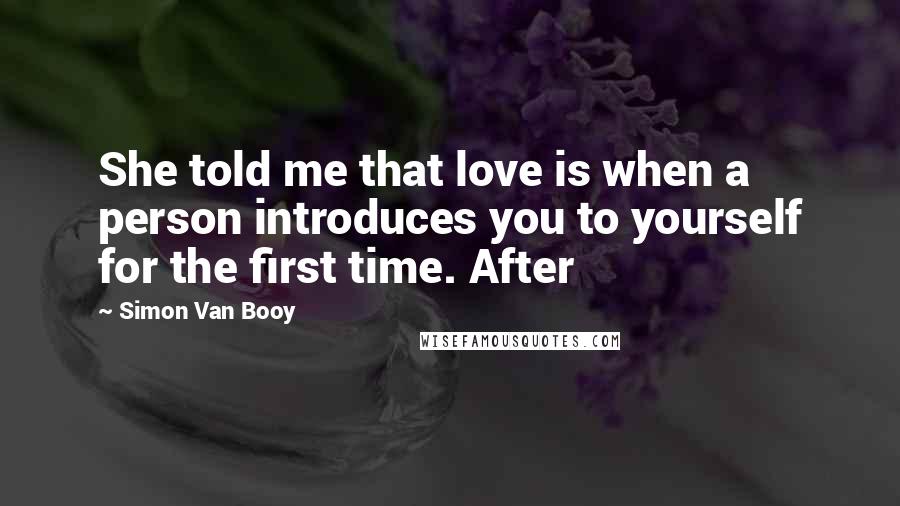 Simon Van Booy Quotes: She told me that love is when a person introduces you to yourself for the first time. After