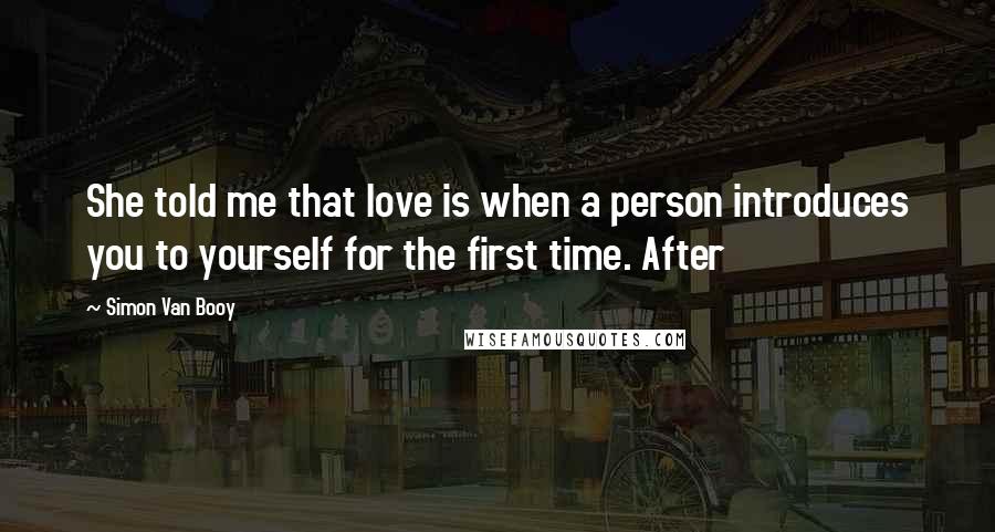 Simon Van Booy Quotes: She told me that love is when a person introduces you to yourself for the first time. After
