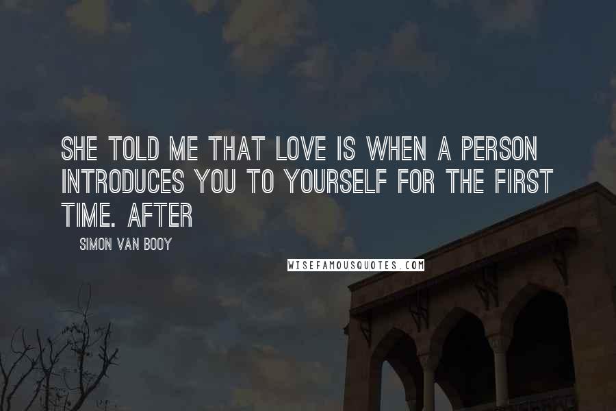 Simon Van Booy Quotes: She told me that love is when a person introduces you to yourself for the first time. After