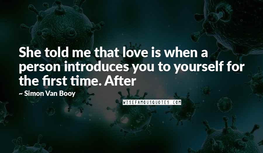 Simon Van Booy Quotes: She told me that love is when a person introduces you to yourself for the first time. After