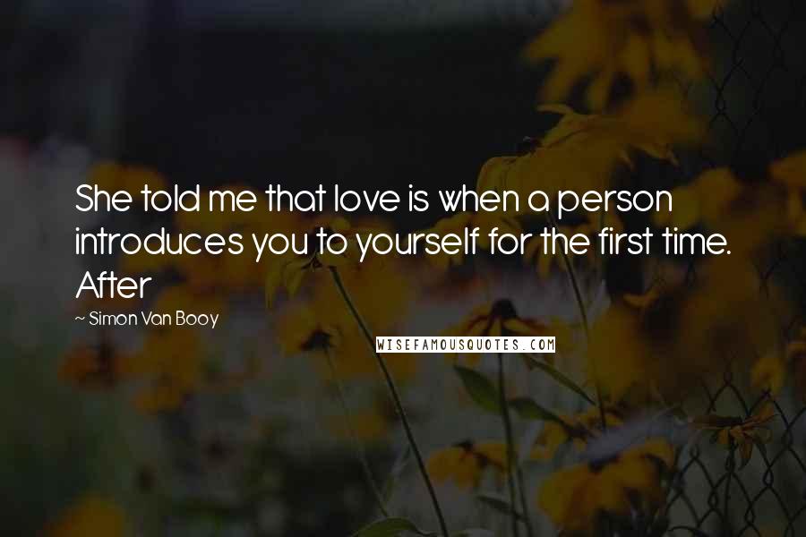 Simon Van Booy Quotes: She told me that love is when a person introduces you to yourself for the first time. After