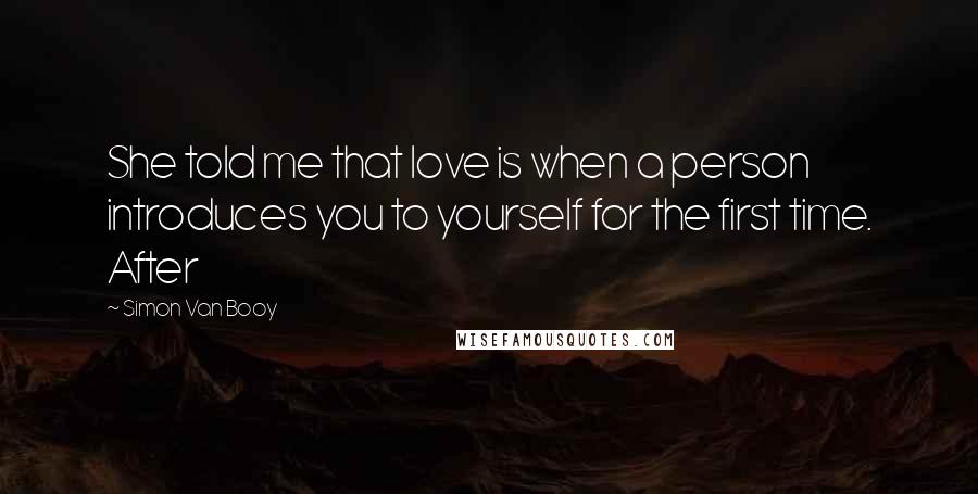 Simon Van Booy Quotes: She told me that love is when a person introduces you to yourself for the first time. After