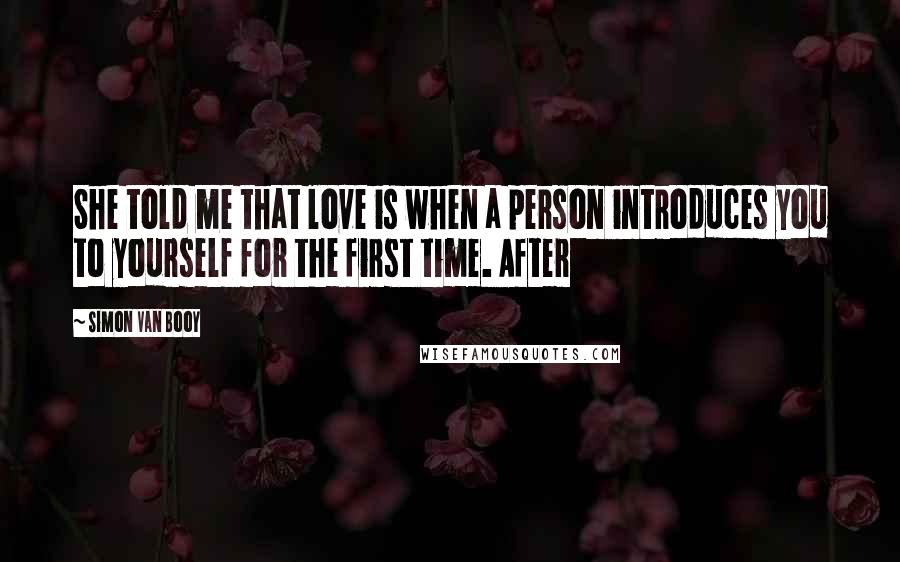 Simon Van Booy Quotes: She told me that love is when a person introduces you to yourself for the first time. After