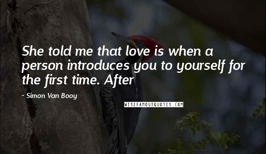 Simon Van Booy Quotes: She told me that love is when a person introduces you to yourself for the first time. After