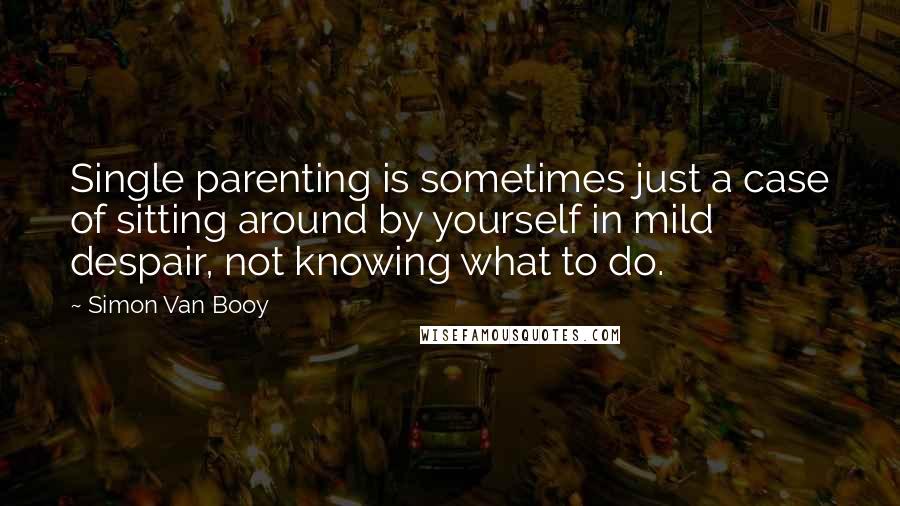 Simon Van Booy Quotes: Single parenting is sometimes just a case of sitting around by yourself in mild despair, not knowing what to do.