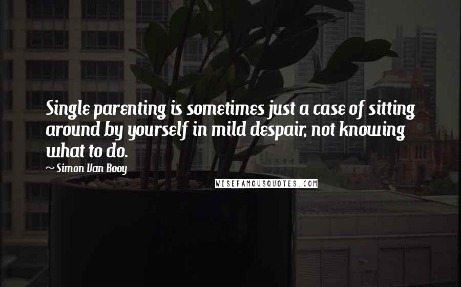 Simon Van Booy Quotes: Single parenting is sometimes just a case of sitting around by yourself in mild despair, not knowing what to do.