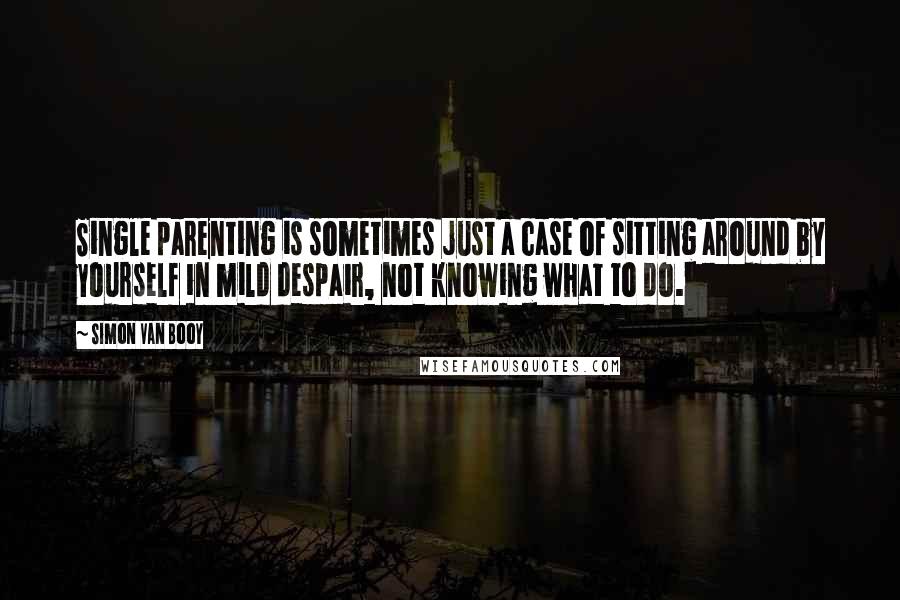 Simon Van Booy Quotes: Single parenting is sometimes just a case of sitting around by yourself in mild despair, not knowing what to do.