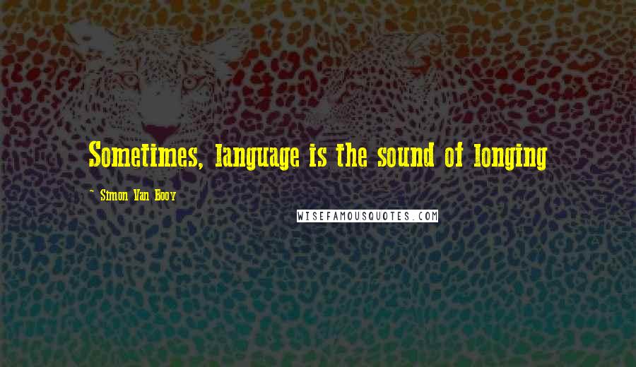 Simon Van Booy Quotes: Sometimes, language is the sound of longing