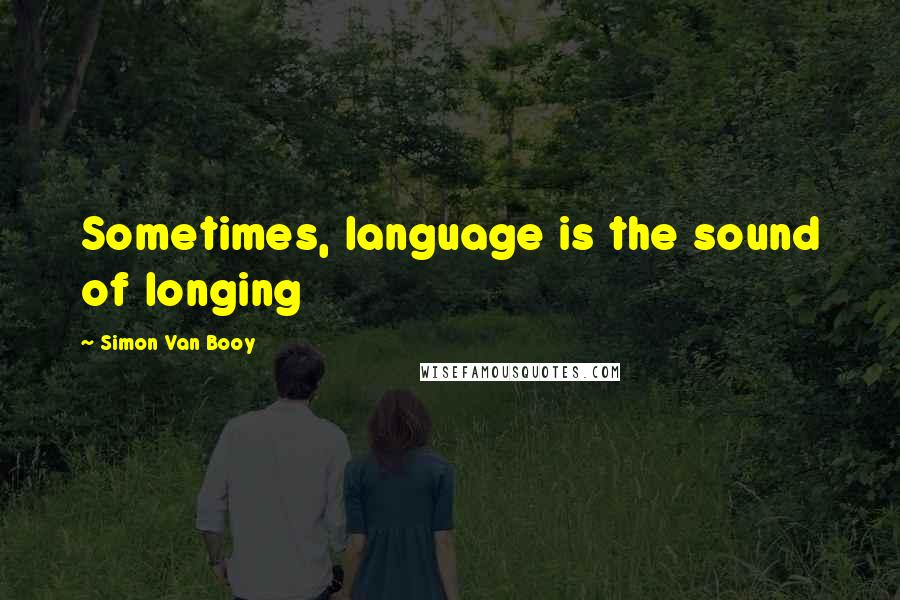 Simon Van Booy Quotes: Sometimes, language is the sound of longing