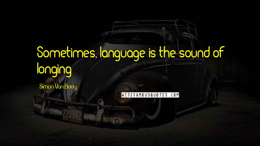 Simon Van Booy Quotes: Sometimes, language is the sound of longing
