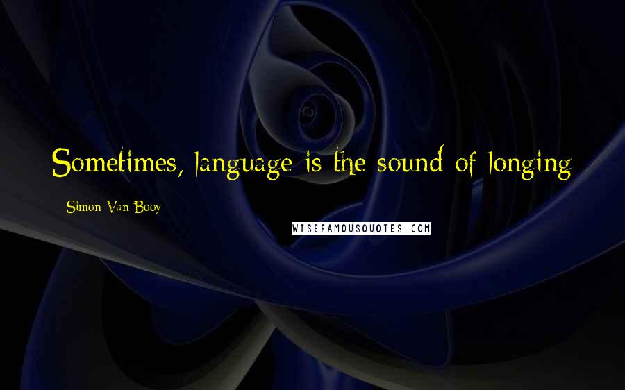 Simon Van Booy Quotes: Sometimes, language is the sound of longing