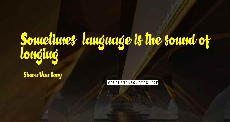 Simon Van Booy Quotes: Sometimes, language is the sound of longing