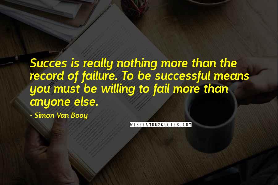 Simon Van Booy Quotes: Succes is really nothing more than the record of failure. To be successful means you must be willing to fail more than anyone else.