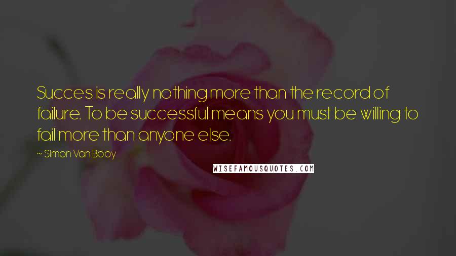 Simon Van Booy Quotes: Succes is really nothing more than the record of failure. To be successful means you must be willing to fail more than anyone else.