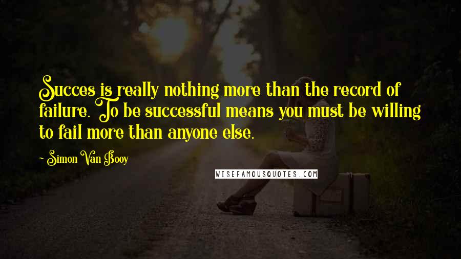 Simon Van Booy Quotes: Succes is really nothing more than the record of failure. To be successful means you must be willing to fail more than anyone else.