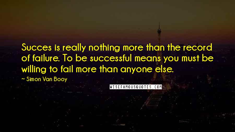 Simon Van Booy Quotes: Succes is really nothing more than the record of failure. To be successful means you must be willing to fail more than anyone else.