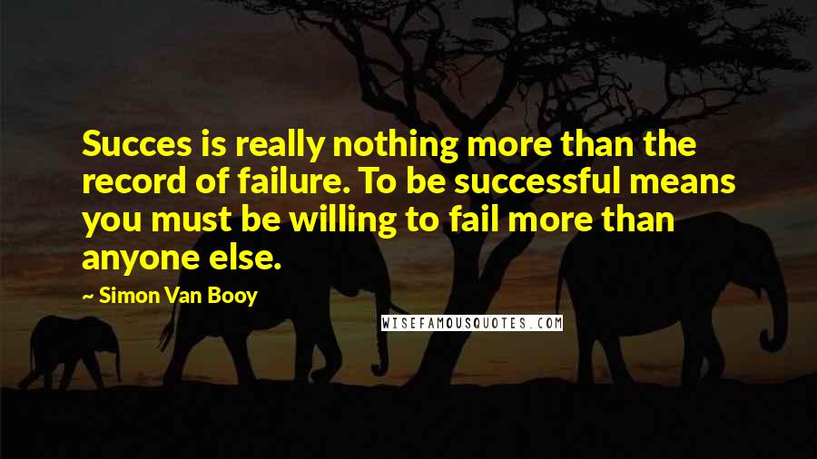 Simon Van Booy Quotes: Succes is really nothing more than the record of failure. To be successful means you must be willing to fail more than anyone else.