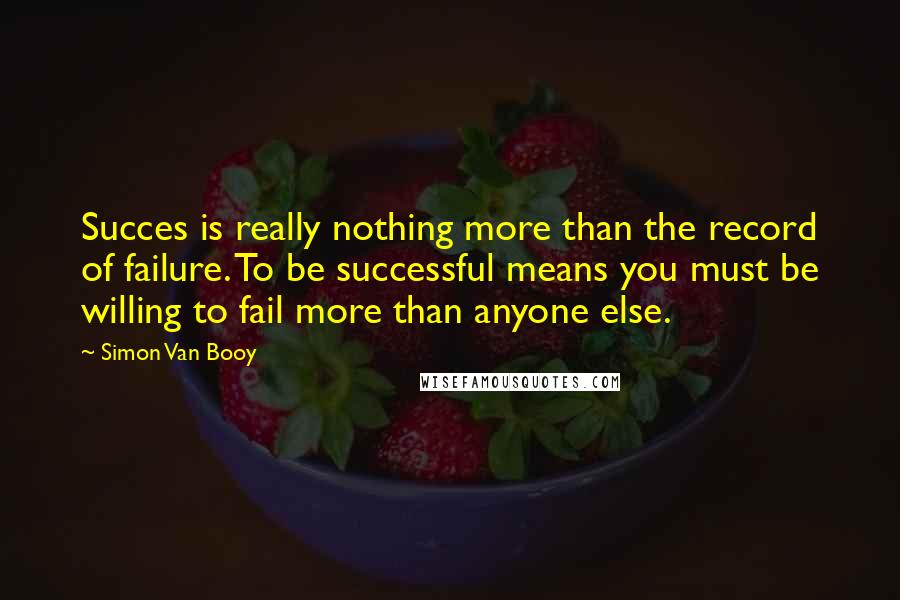 Simon Van Booy Quotes: Succes is really nothing more than the record of failure. To be successful means you must be willing to fail more than anyone else.