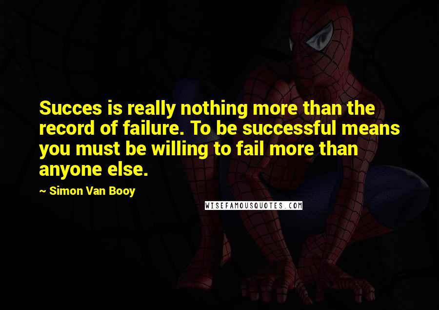 Simon Van Booy Quotes: Succes is really nothing more than the record of failure. To be successful means you must be willing to fail more than anyone else.