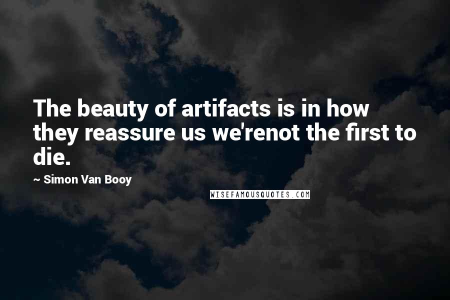 Simon Van Booy Quotes: The beauty of artifacts is in how they reassure us we'renot the first to die.