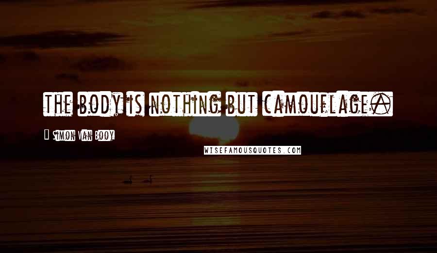 Simon Van Booy Quotes: the body is nothing but camouflage.