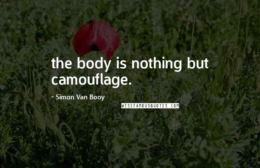 Simon Van Booy Quotes: the body is nothing but camouflage.