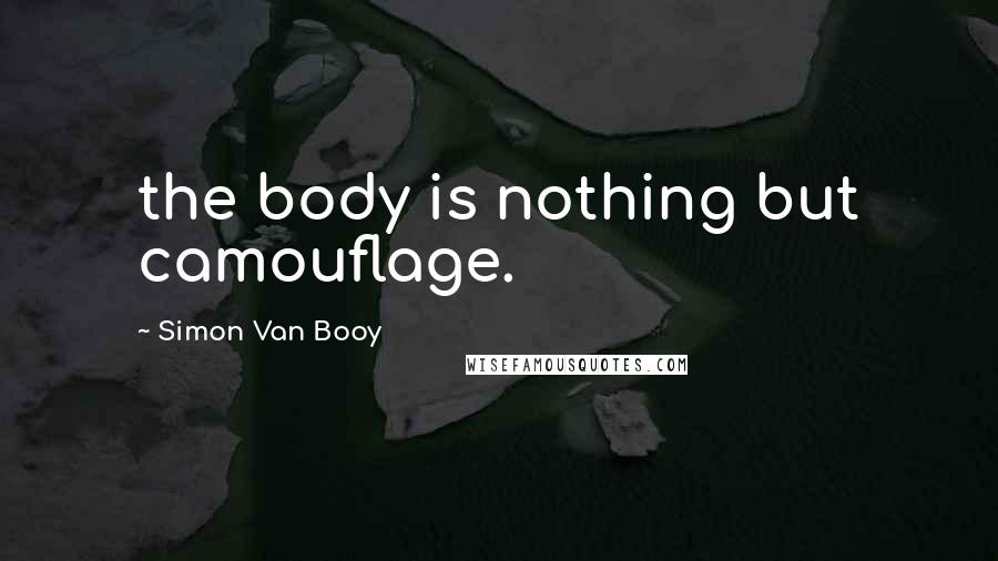 Simon Van Booy Quotes: the body is nothing but camouflage.
