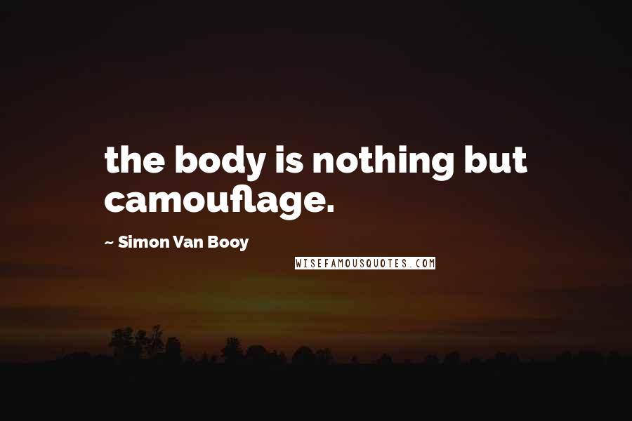 Simon Van Booy Quotes: the body is nothing but camouflage.