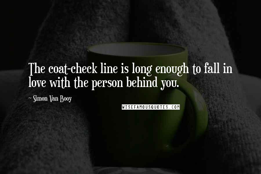 Simon Van Booy Quotes: The coat-check line is long enough to fall in love with the person behind you.