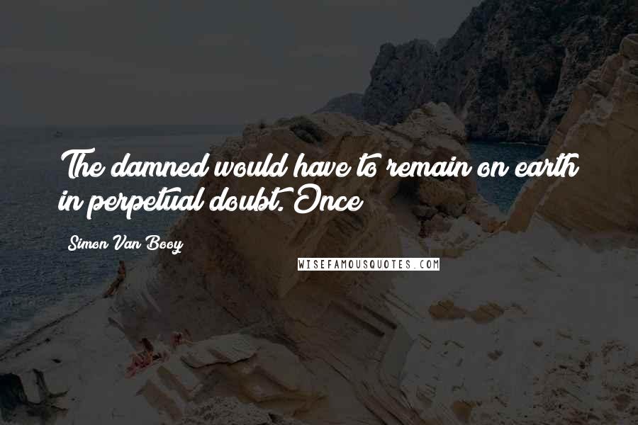 Simon Van Booy Quotes: The damned would have to remain on earth in perpetual doubt. Once