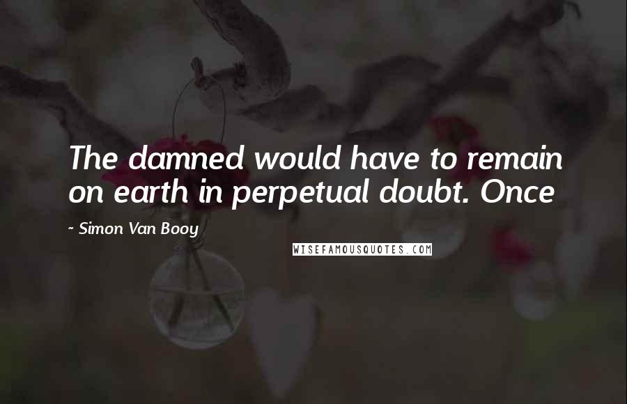 Simon Van Booy Quotes: The damned would have to remain on earth in perpetual doubt. Once